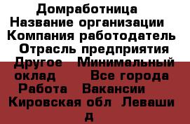 Домработница › Название организации ­ Компания-работодатель › Отрасль предприятия ­ Другое › Минимальный оклад ­ 1 - Все города Работа » Вакансии   . Кировская обл.,Леваши д.